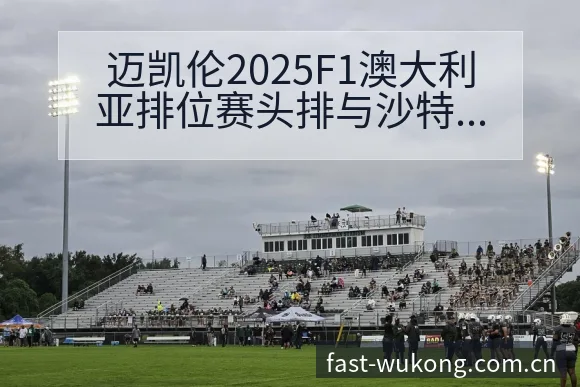 迈凯伦2025F1澳大利亚排位赛头排与沙特站三练历史表现 - 悟空体育